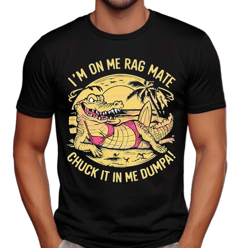Im On Me Rag Mate Chuck It In Me Dumpa Australia Crocodile Shirt