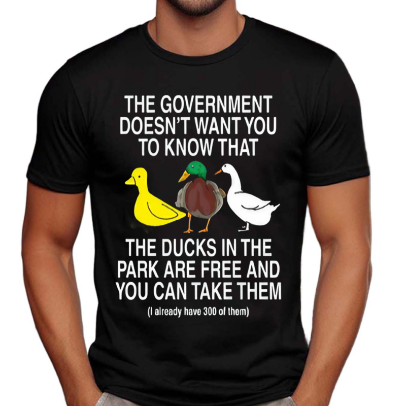 The Government Doesn't Want You To Know That The Ducks In The Park Are Free And You Can Take Them Shirt