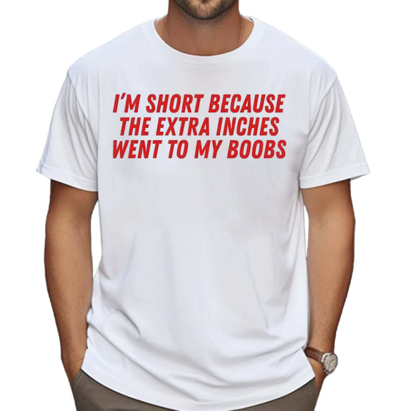 I'm Short Because The Extra Inches Went To My Boobs Shirt