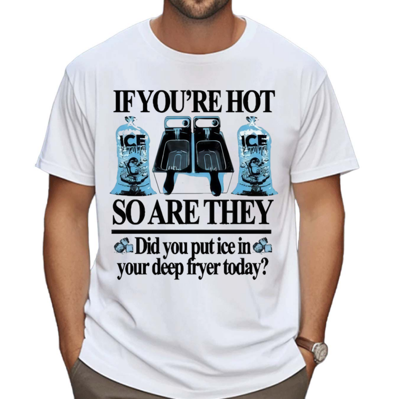 If You’re Hot So Are They Did You Put Ice In Your Deep Fryer Today Shirt