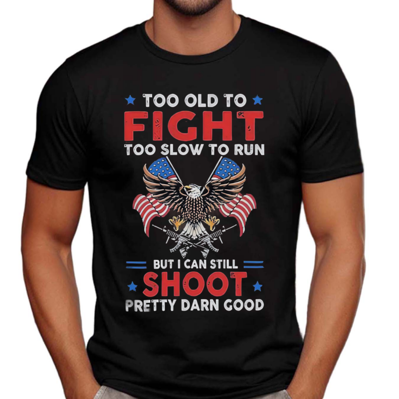 Too Old To Fight Too Slow To Run But I Can Still Shoot Pretty Darn Good 2024 Shirt