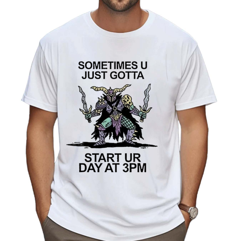 Sometimes U Just Gotta Start Ur Day At 3Pm Shirt