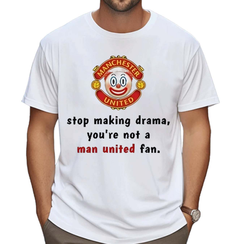 Stop Making Drama You’re Not A Man United Fan Shirt