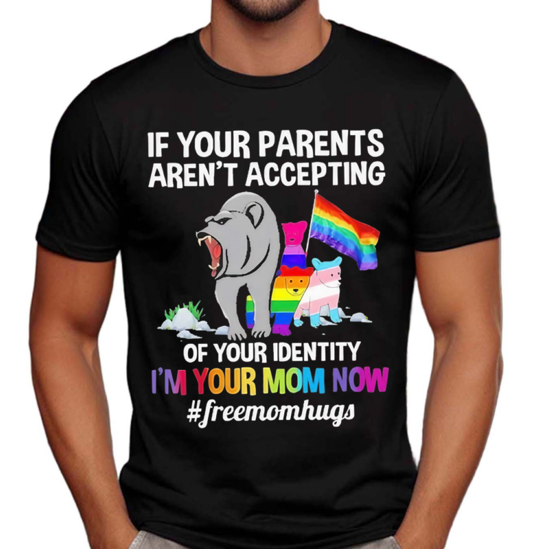 If Your Parents Aren’t Accepting Of Your Identity I’m Your Mom Now Free Mom Hugs Shirt