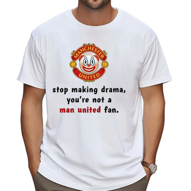 Stop Making Drama You’re Not A Man United Fan Shirt