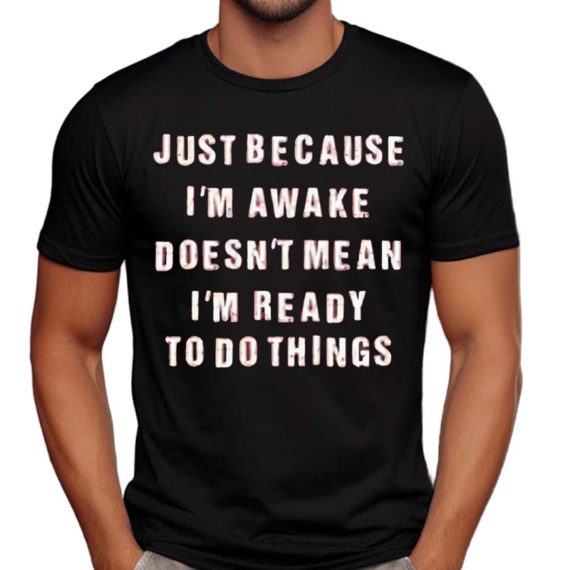 Just Because I’m Awake Doesn’t Mean I’m Ready To Do Things Shirt