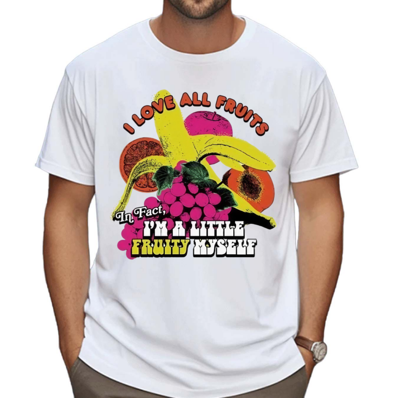 I Love All Fruits In Fact I’m A Little Fruity Myself Shirt