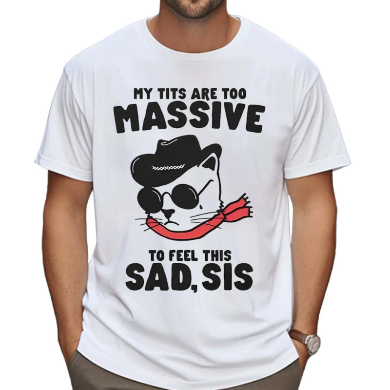 My tits too massive to feel this sad sis shirt