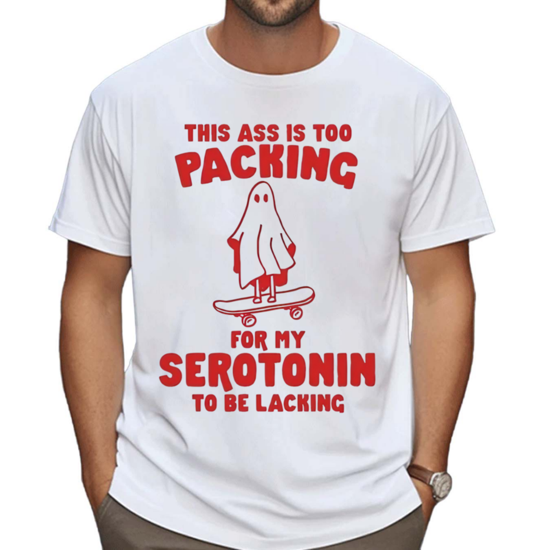 This Ass Is Too Packing For Serotonin To Be Lacking Shirt