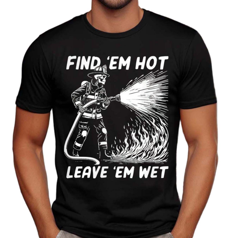 Find Em Hot Leave Em Wet Shirt