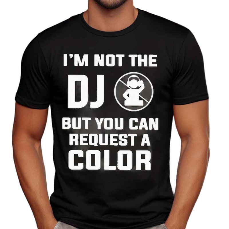 I Am Not The Dj But You Can Request A Color Shirt