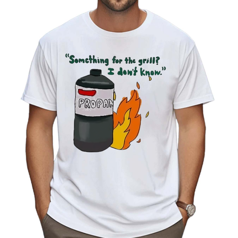 Something For The Grill I Donot Know Propan Shirt