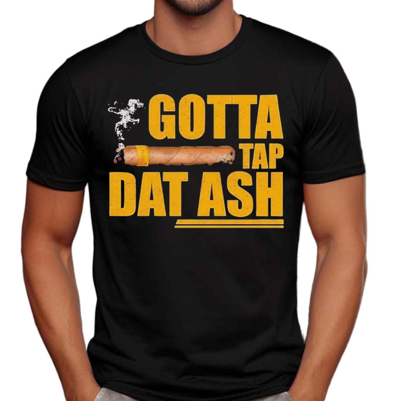 Gotta Tap Dat Ash Shirt