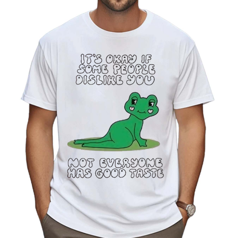 Its Okay If Some People Dislike You Not Everyone Has Good Taste Shirt