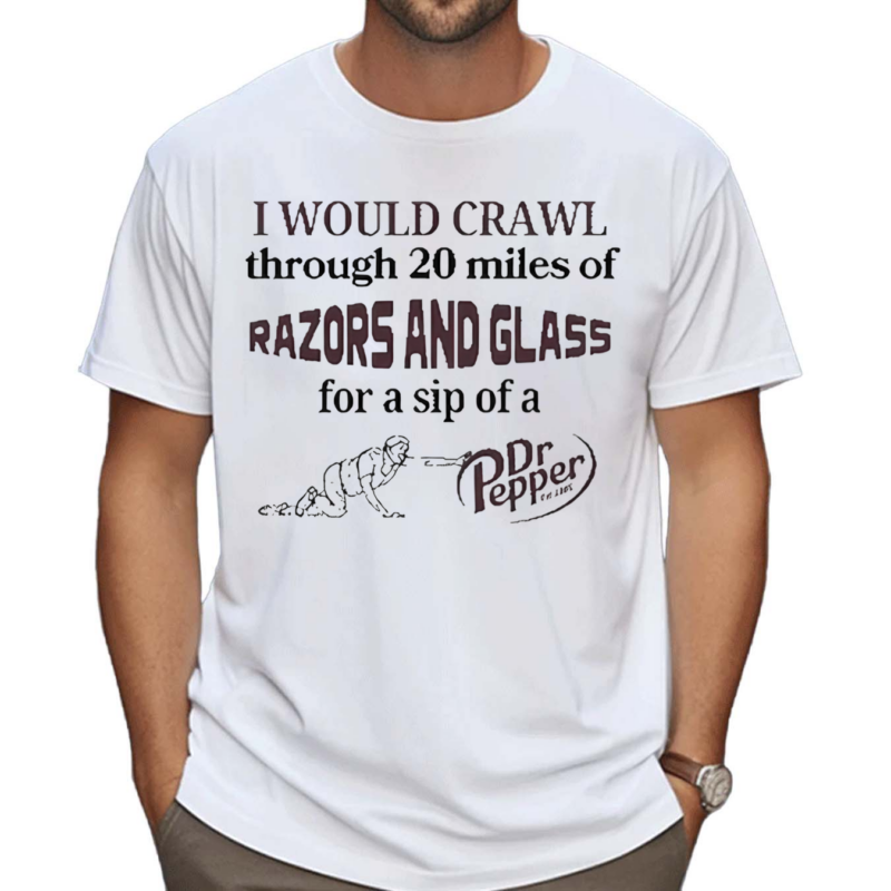 I Would Crawl Through 20 Miles Of Razors And Glass For A Sip Of A Dr Pepper Shirt