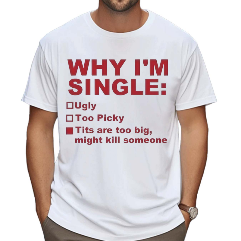 Why I Am Single Ugly Too Picky Tits Are Too Big Shirt