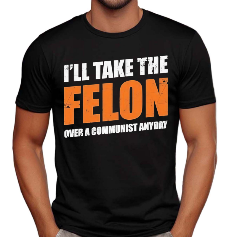 I’ll Take The Felon Over A Communist Anyday Shirt