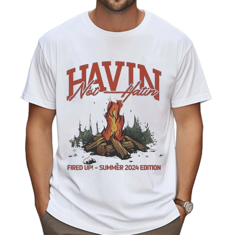 Havin Not Hatin Fired Up Summer 2024 Shirt