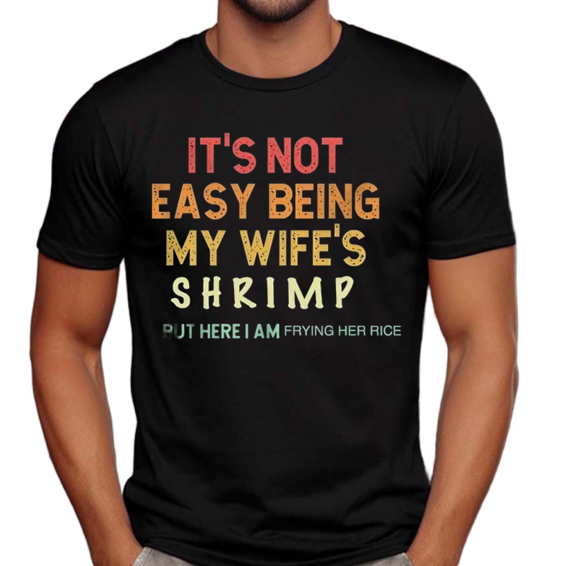 Its Not Easy Being My Wifes Shrimp But Here I Am Frying Her Rice Shirt