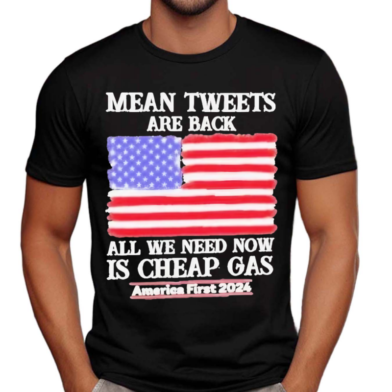 Mean Tweets Are Back All We Need Now Is Cheap Gas America First 2024 Shirt