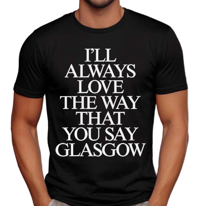 I’ll Always Love The Way That You Say Glasgow 2024 Shirt