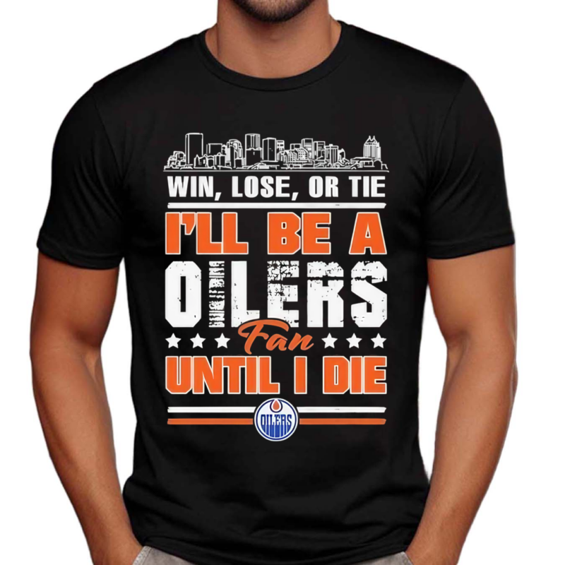 Win Lose Or Tie I’ll Be A Edmonton Oilers Fan Until I Die Shirt