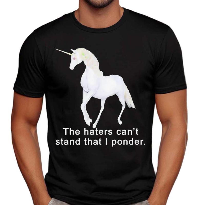 The Haters Can’t Stand That I Ponder Unicorn Shirt