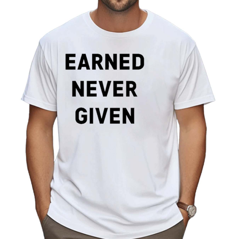 Earned Never Given Shirt