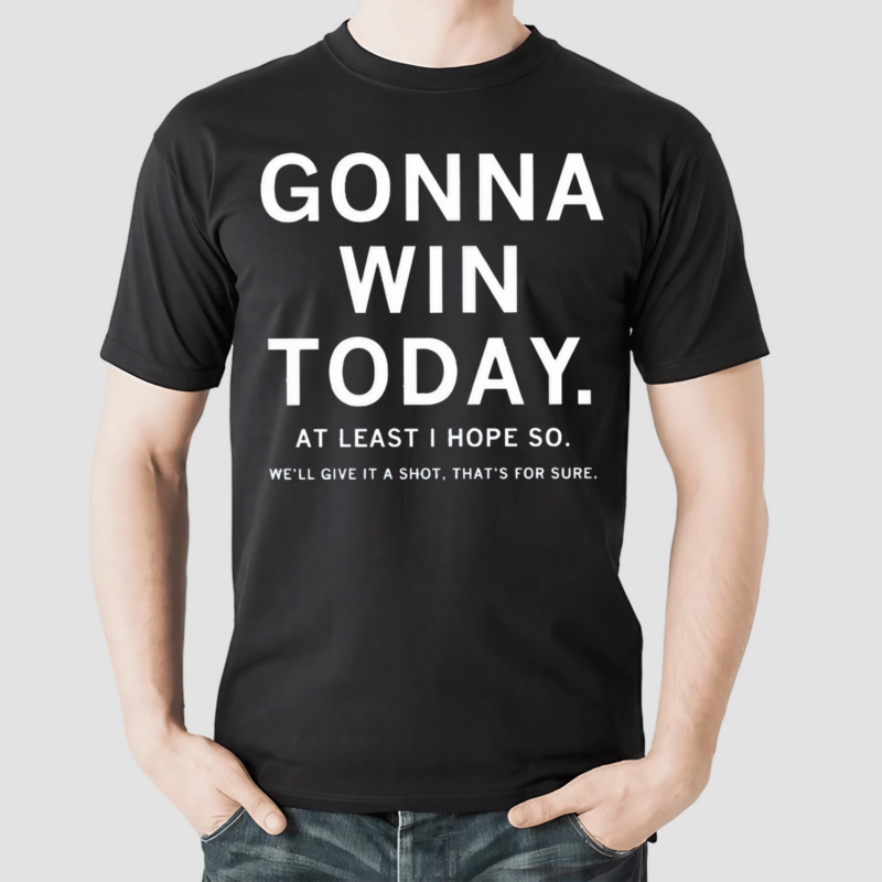 Gonna Win Today At Least I Hope So We Will Give It A Shot Thats For Sure Shirt