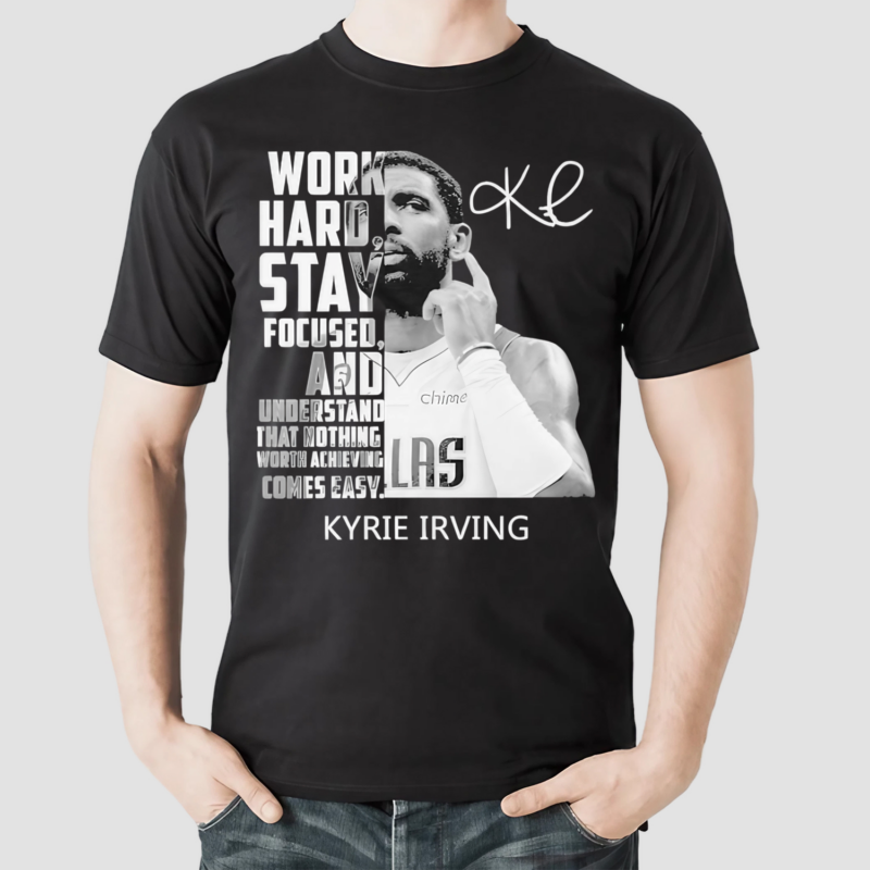 Kyrie Irving Work Hard Stay Focused And Understand That Nothing Worth Achieving Comes Easy Shirt