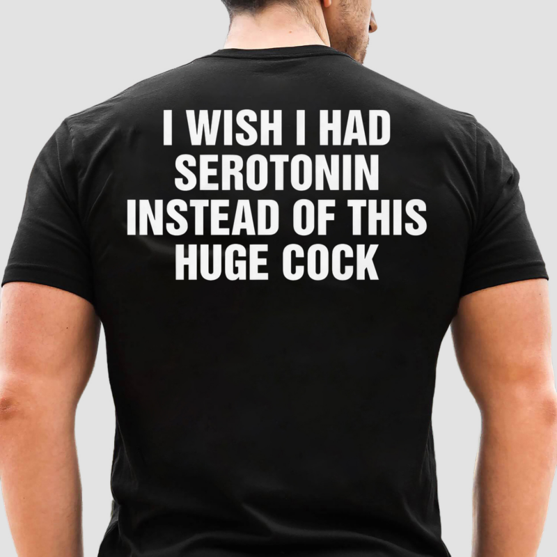 I Wish I Had Serotonin Instead Of This Huge Cock Shirt