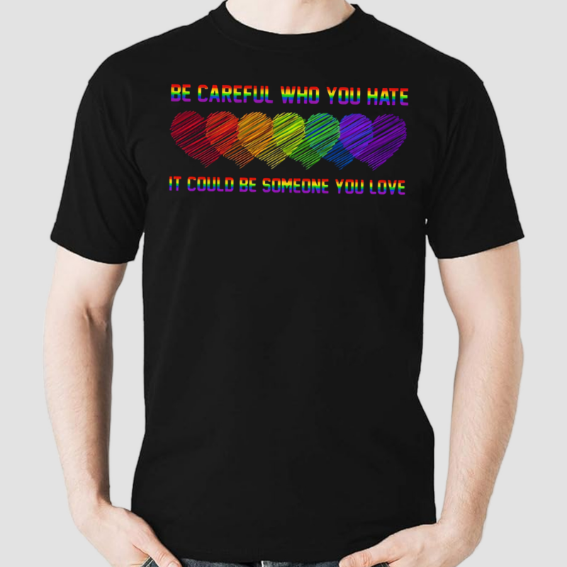 Be Careful Who You Hate It Could Be Someone You Love Shirt Pride Rainbow LGBT Shirt