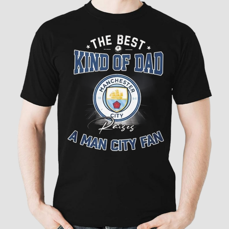 The Best Kind Of Dad Raises A Man City Fan Shirt