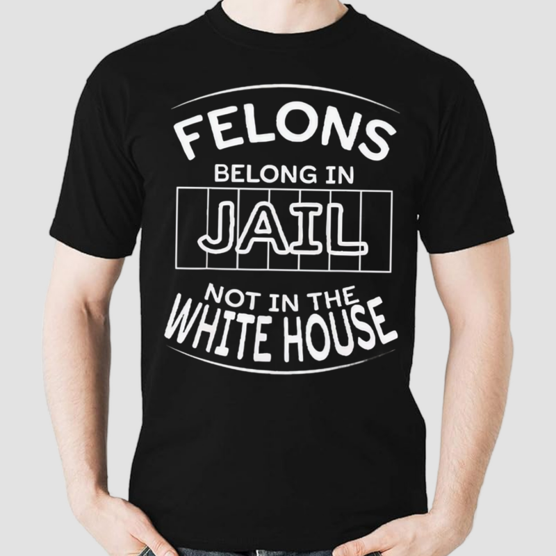 Felons Belong In Jail Not White House 2024 Shirt