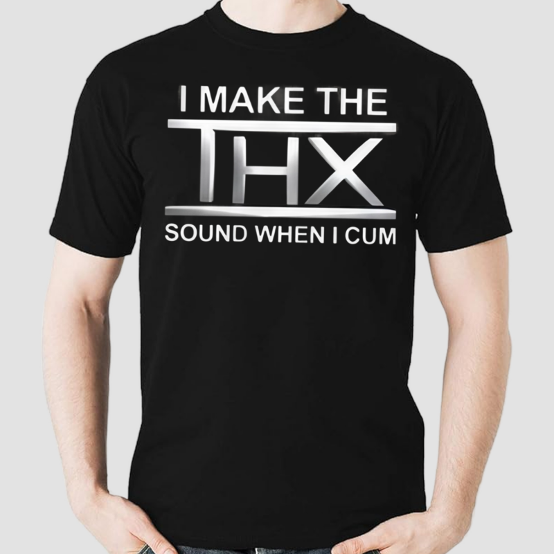 I Make The THX Sound When I Cum Shirt