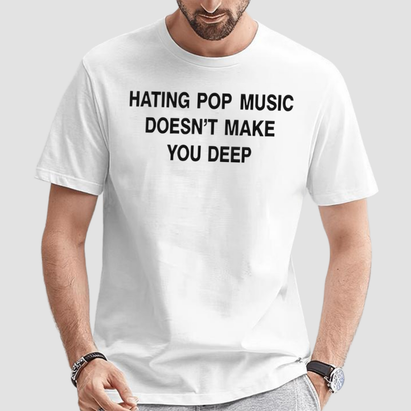 Hating Pop Music Doesn’t Make You Deep Shirt