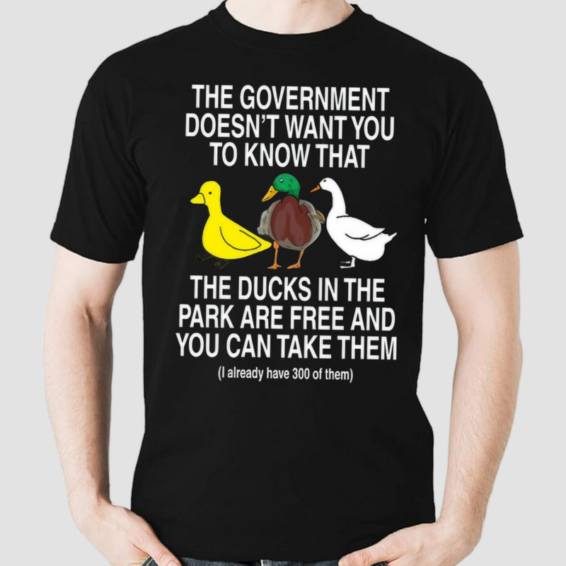 The Government Doesn't Want You To Know That The Ducks In The Park Are Free And You Can Take Them Shirt