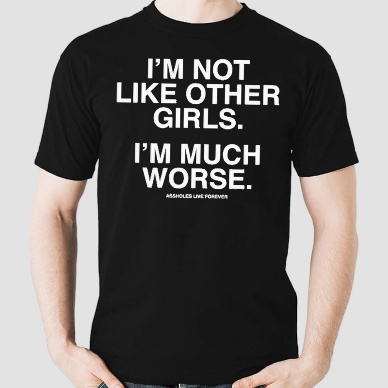 I’m Not Like Other Girls I’m Much Worse Assholes Live Forever Shirt