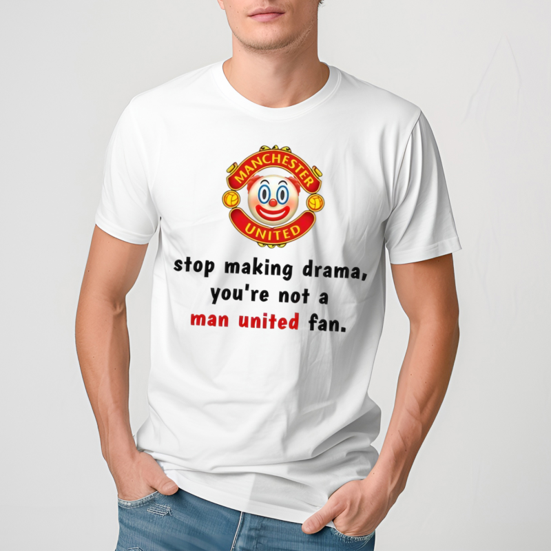 Stop Making Drama You're Not A Man United Fan Shirt