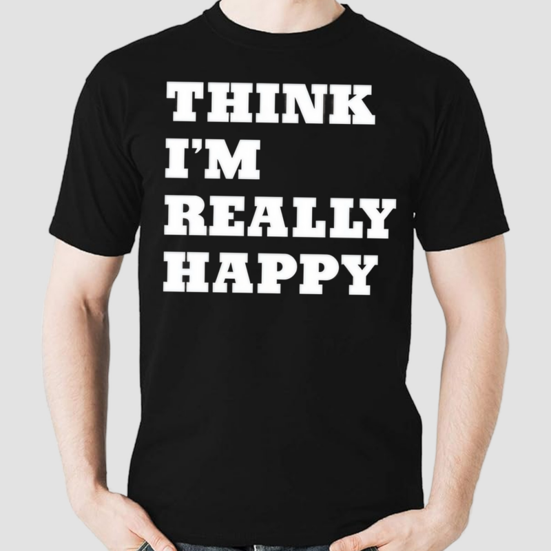 Think I'm Really Happy Shirt