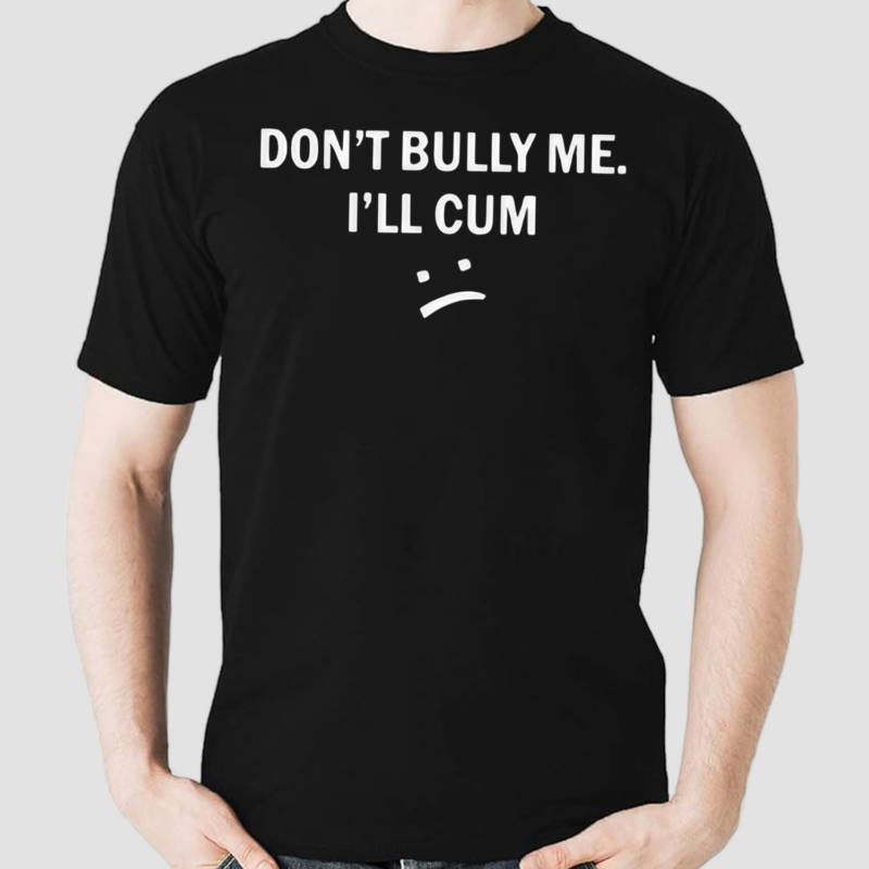 Dont Bully Me I Will Cum Shirt