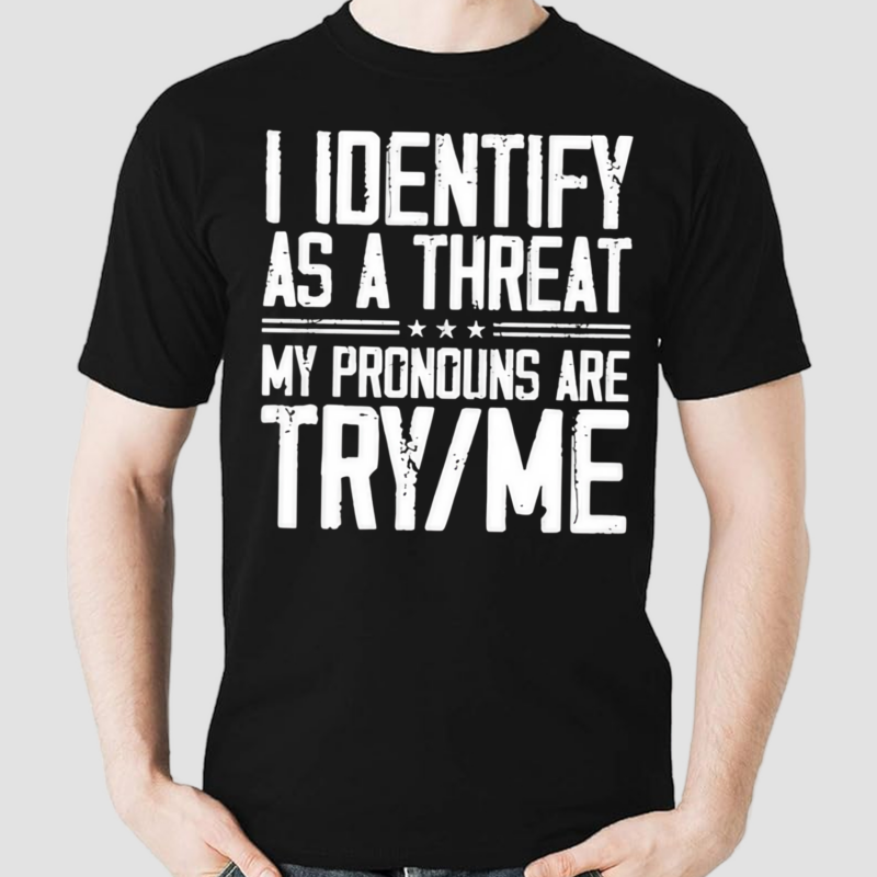 I Identify As A Threat My Pronouns Are Try Me Shirt