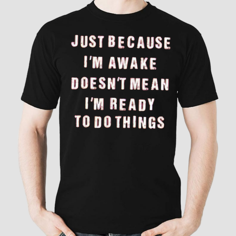 Just Because I’m Awake Doesn’t Mean I’m Ready To Do Things Shirt