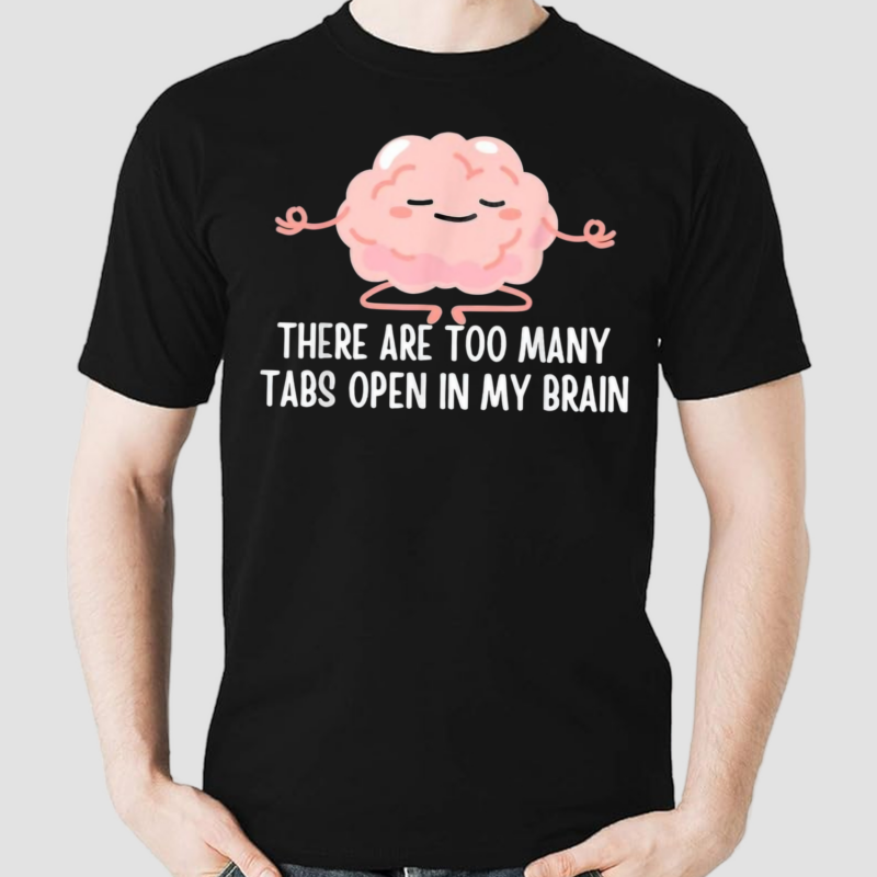 There Are Too Many Tabs Open In My Brain Shirt