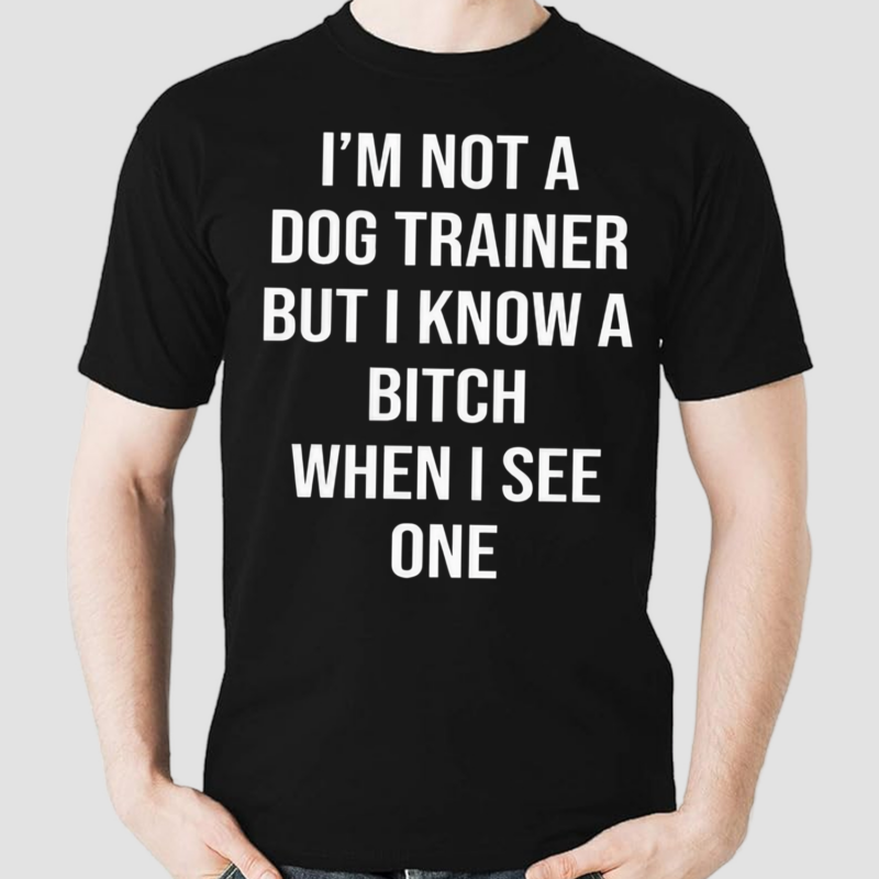 I’m Not A Dog Trainer But I Know A Bitch When I See One Shirt