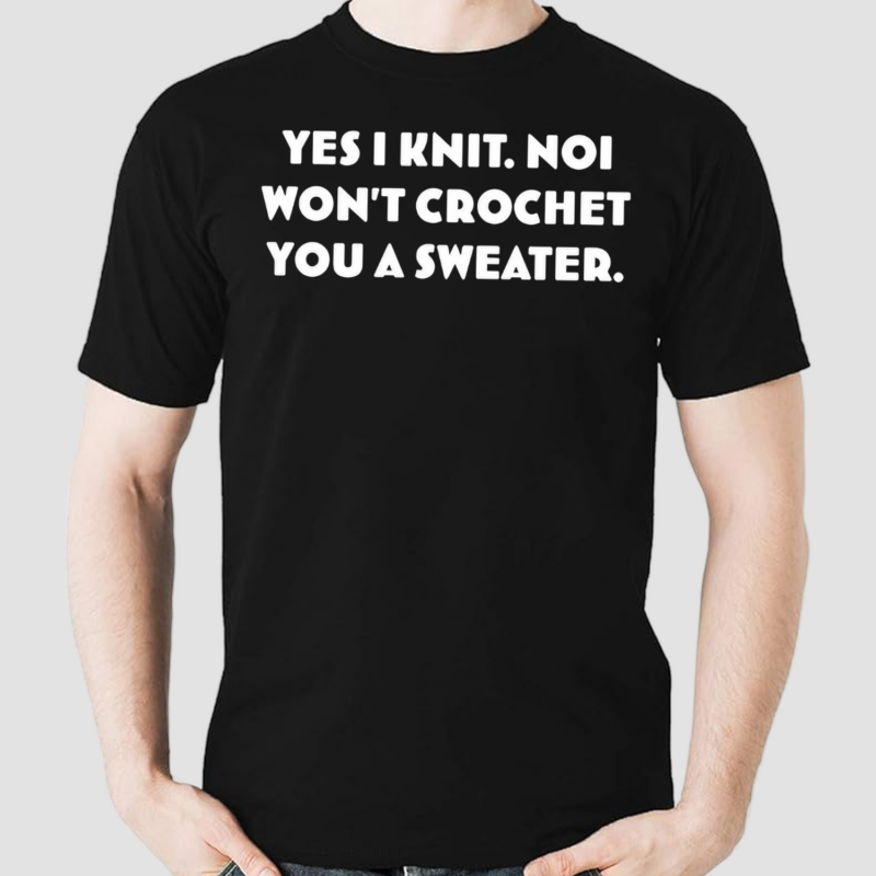 Yes I Knit Noi Wont Crochet You A Sweater Shirt