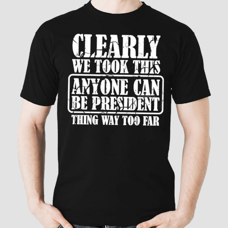 Clearly We Took This Anyone Can Be President Shirt