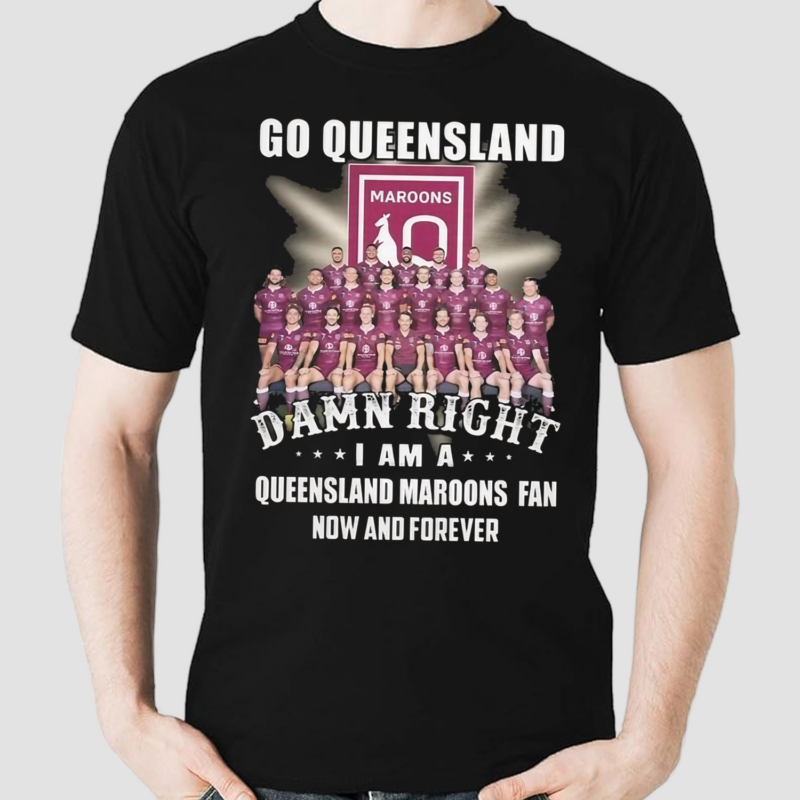 Go Queensland Damn Right I Am A Queensland Maroons Fan Now And Forever 2024 Shirt