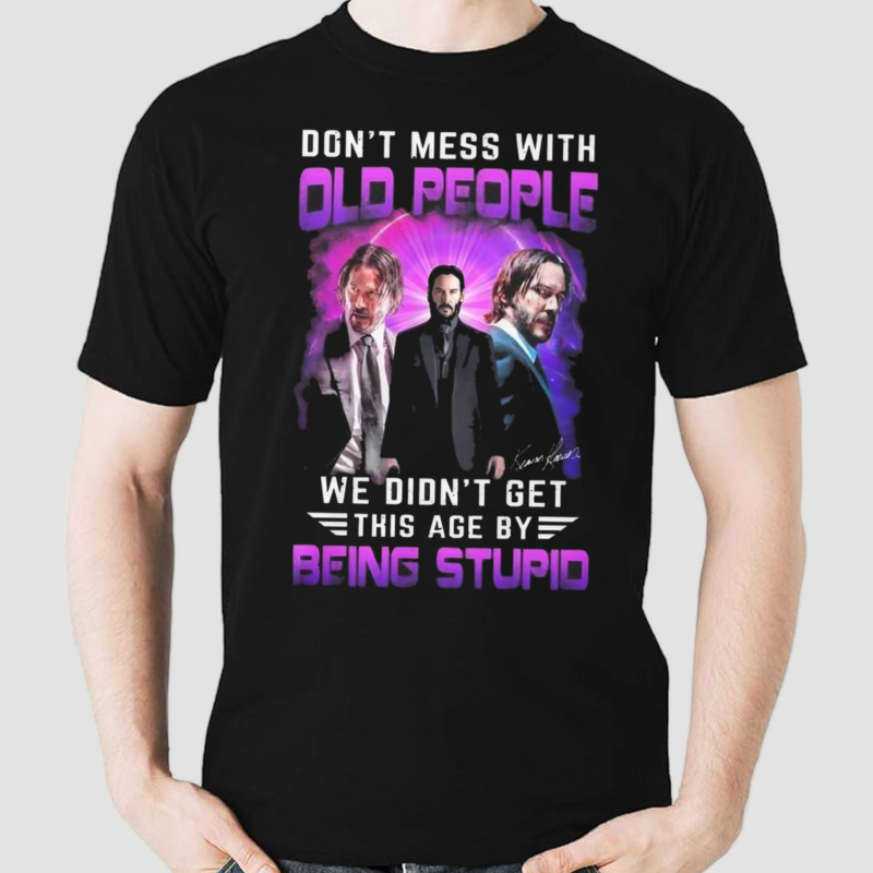 Don’t Mess With Old People John Wick We Didn’t Get This Age By Being Stupid Shirt