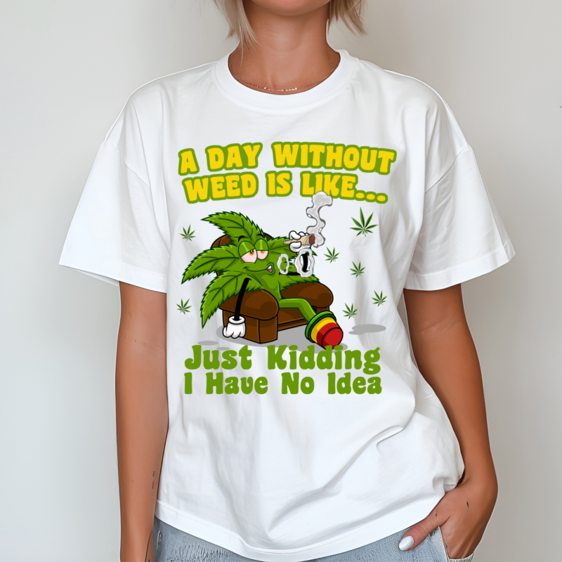 A Day Without Weed Is Like Just Kidding I Have No Idea Shirt